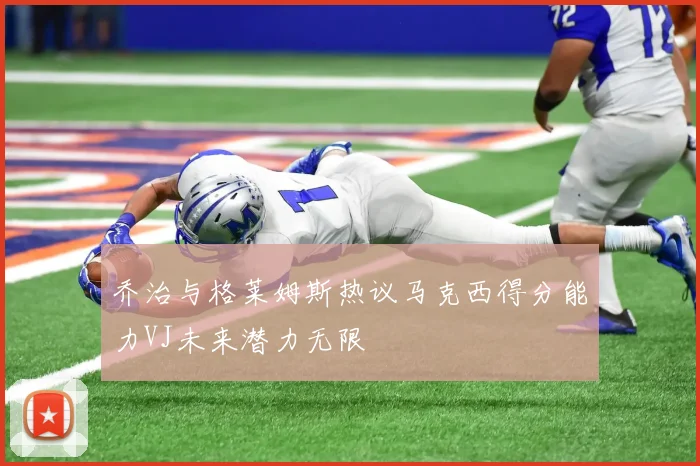 乔治与格莱姆斯热议马克西得分能力VJ未来潜力无限