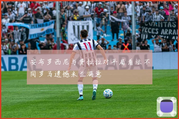 安布罗西尼与费拉拉对平局看法不同罗马遗憾米兰满意