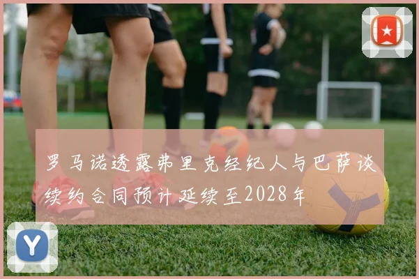 罗马诺透露弗里克经纪人与巴萨谈续约合同预计延续至2028年