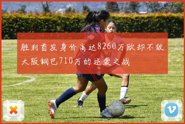 胜利首发身价高达8260万欧却不敌大阪钢巴710万的逆袭之战