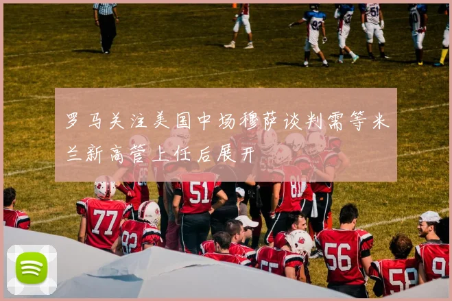 罗马关注美国中场穆萨谈判需等米兰新高管上任后展开