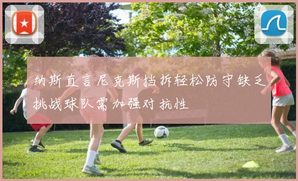 纳斯直言尼克斯挡拆轻松防守缺乏挑战球队需加强对抗性