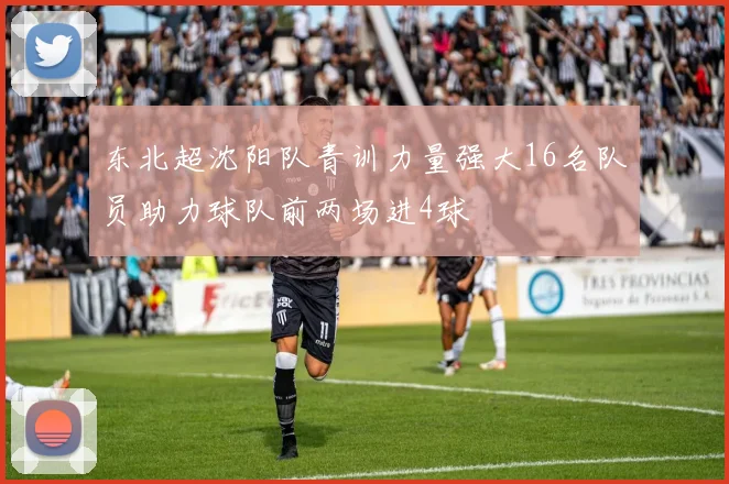 东北超沈阳队青训力量强大16名队员助力球队前两场进4球