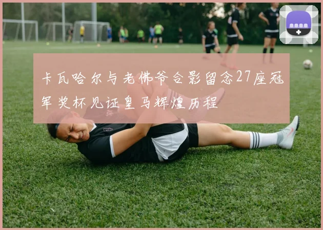 卡瓦哈尔与老佛爷合影留念27座冠军奖杯见证皇马辉煌历程