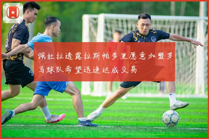 佩杜拉透露拉斯帕多里愿意加盟罗马球队希望迅速达成交易