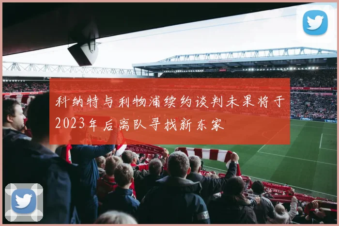 科纳特与利物浦续约谈判未果将于2023年后离队寻找新东家