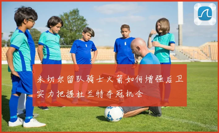 米切尔留队骑士火箭如何增强后卫实力把握杜兰特夺冠机会