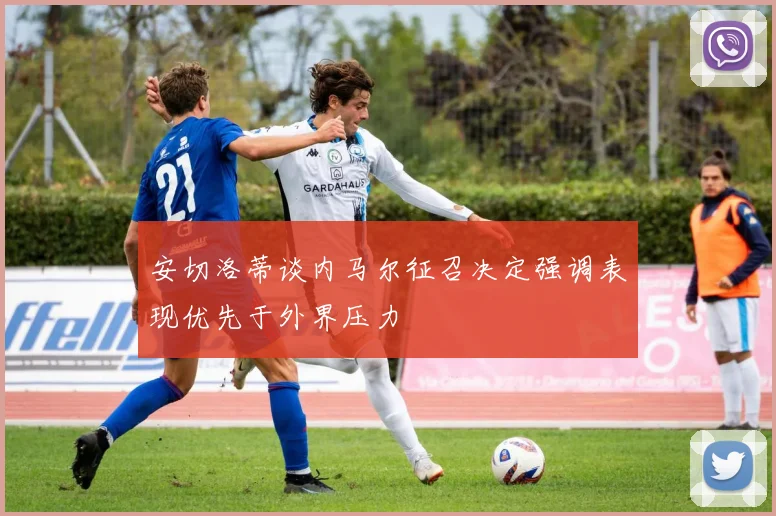 安切洛蒂谈内马尔征召决定强调表现优先于外界压力