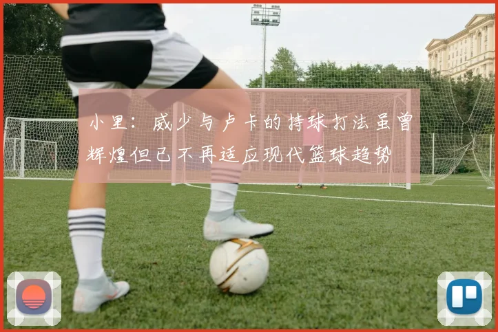小里：威少与卢卡的持球打法虽曾辉煌但已不再适应现代篮球趋势