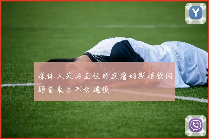 媒体人采访五位好友詹姆斯退役问题皆表示不会退役