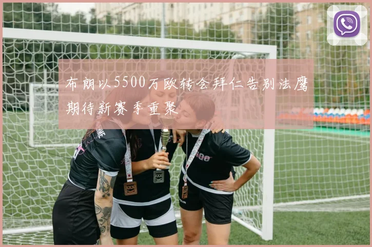 布朗以5500万欧转会拜仁告别法鹰期待新赛季重聚