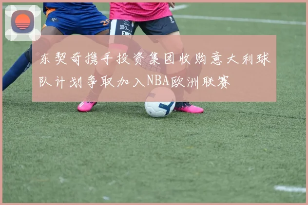 东契奇携手投资集团收购意大利球队计划争取加入NBA欧洲联赛