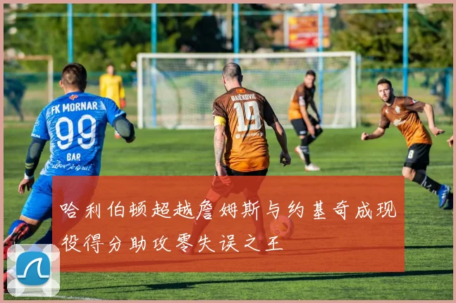 哈利伯顿超越詹姆斯与约基奇成现役得分助攻零失误之王