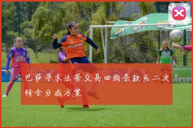 巴萨寻求法蒂交易回购条款或二次转会分成方案