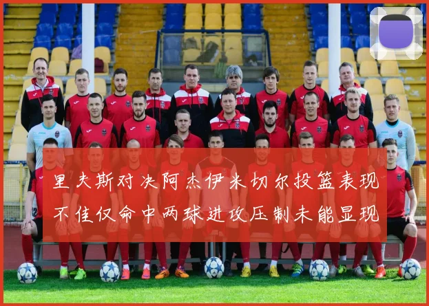 里夫斯对决阿杰伊米切尔投篮表现不佳仅命中两球进攻压制未能显现
